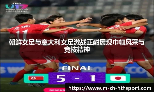 朝鲜女足与意大利女足激战正酣展现巾帼风采与竞技精神