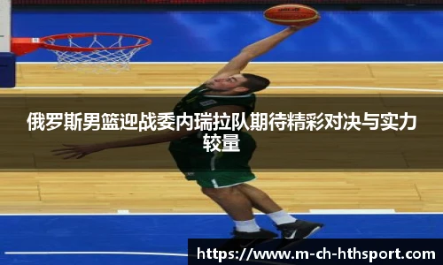 俄罗斯男篮迎战委内瑞拉队期待精彩对决与实力较量